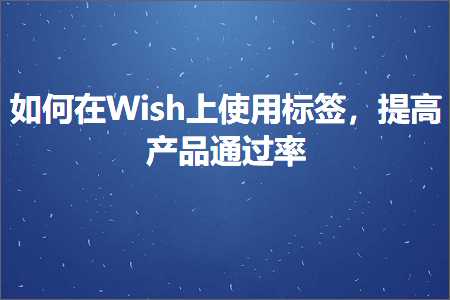 跨境电商知识:如何在Wish上使用标签，提高产品通过率