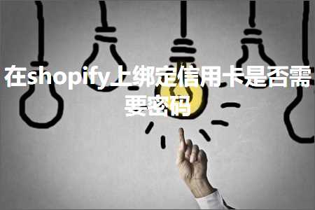 跨境电商知识:在shopify上绑定信用卡是否需要密码