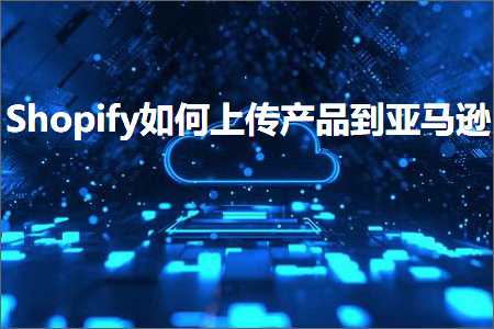 跨境电商知识:Shopify如何上传产品到亚马逊