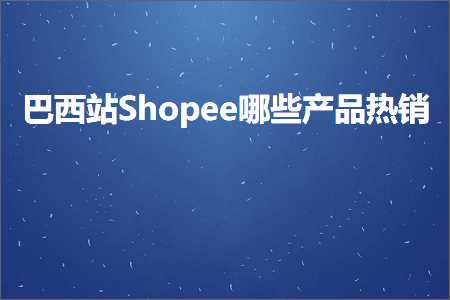 璺ㄥ鐢靛晢鐭ヨ瘑:宸磋タ绔橲hopee鍝簺浜у搧鐑攢