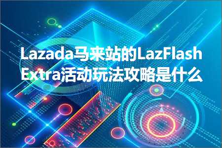 跨境电商知识:Lazada马来站的LazFlashExtra活动玩法攻略是什么