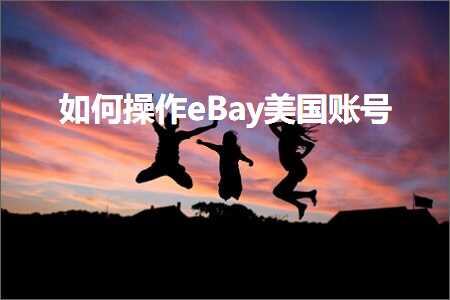 跨境电商知识:如何操作eBay美国账号