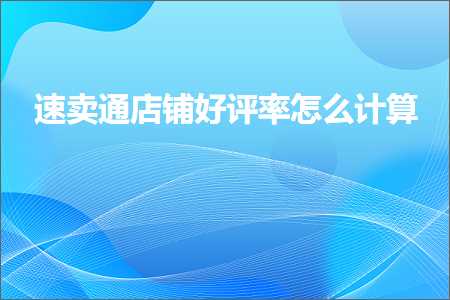 璺ㄥ鐢靛晢鐭ヨ瘑:閫熷崠閫氬簵閾哄ソ璇勭巼鎬庝箞璁＄畻