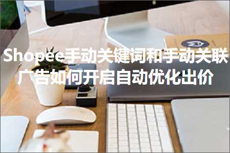 璺ㄥ鐢靛晢鐭ヨ瘑:Shopee鎵嬪姩鍏抽敭璇嶅拰鎵嬪姩鍏宠仈骞垮憡濡備綍寮€鍚嚜鍔ㄤ紭鍖栧嚭浠? width=