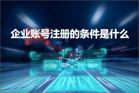 璺ㄥ鐢靛晢鐭ヨ瘑:浼佷笟璐﹀彿娉ㄥ唽鐨勬潯浠舵槸浠€涔? width=