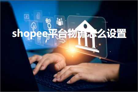 跨境电商知识:shopee平台物流怎么设置