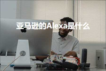 跨境电商知识:亚马逊的Alexa是什么