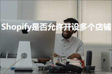 璺ㄥ鐢靛晢鐭ヨ瘑:Shopify鏄惁鍏佽寮€璁惧涓簵閾? width=