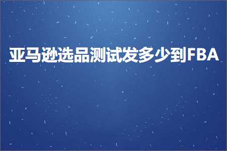 璺ㄥ鐢靛晢鐭ヨ瘑:浜氶┈閫婇€夊搧娴嬭瘯鍙戝灏戝埌FBA