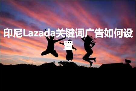 跨境电商知识:印尼Lazada关键词广告如何设置