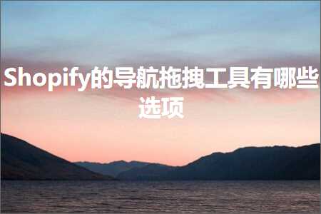 跨境电商知识:Shopify的导航拖拽工具有哪些选项