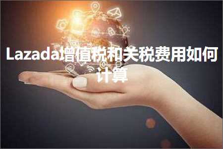 跨境电商知识:Lazada增值税和关税费用如何计算