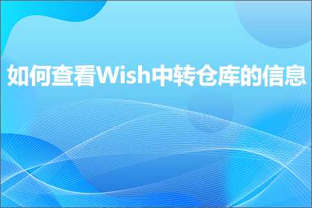 跨境电商知识:如何查看Wish中转仓库的信息