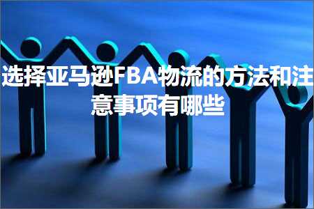 跨境电商知识:选择亚马逊FBA物流的方法和注意事项有哪些