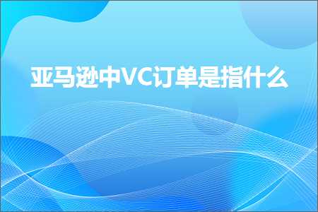 跨境电商知识:亚马逊中VC订单是指什么